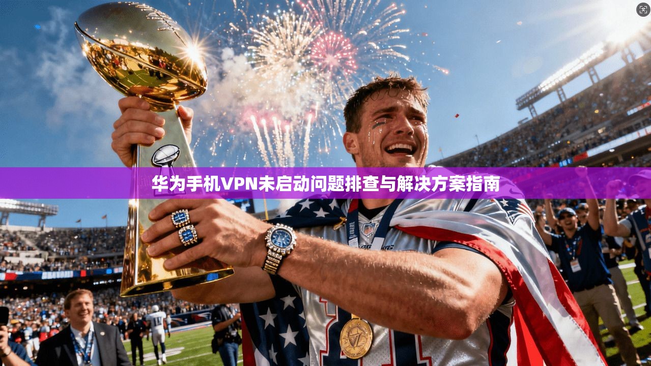 华为手机VPN未启动问题排查与解决方案指南