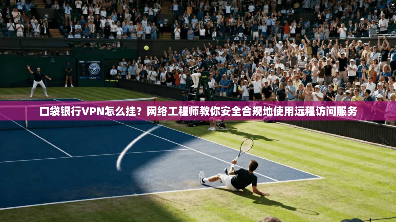 口袋银行VPN怎么挂？网络工程师教你安全合规地使用远程访问服务
