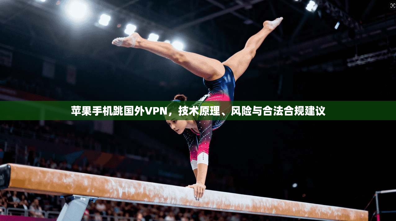 苹果手机跳国外VPN，技术原理、风险与合法合规建议