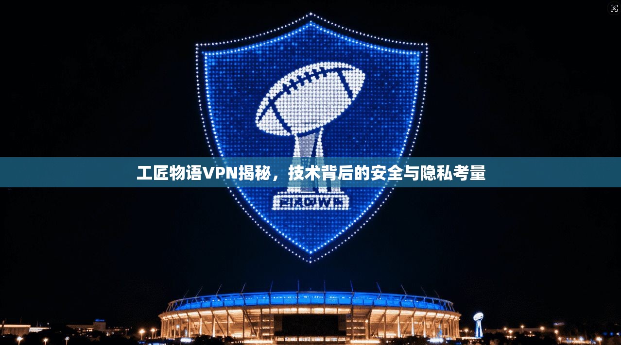 工匠物语VPN揭秘，技术背后的安全与隐私考量