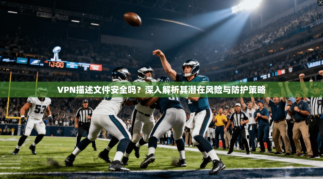 VPN描述文件安全吗?深入解析其潜在风险与防护策略