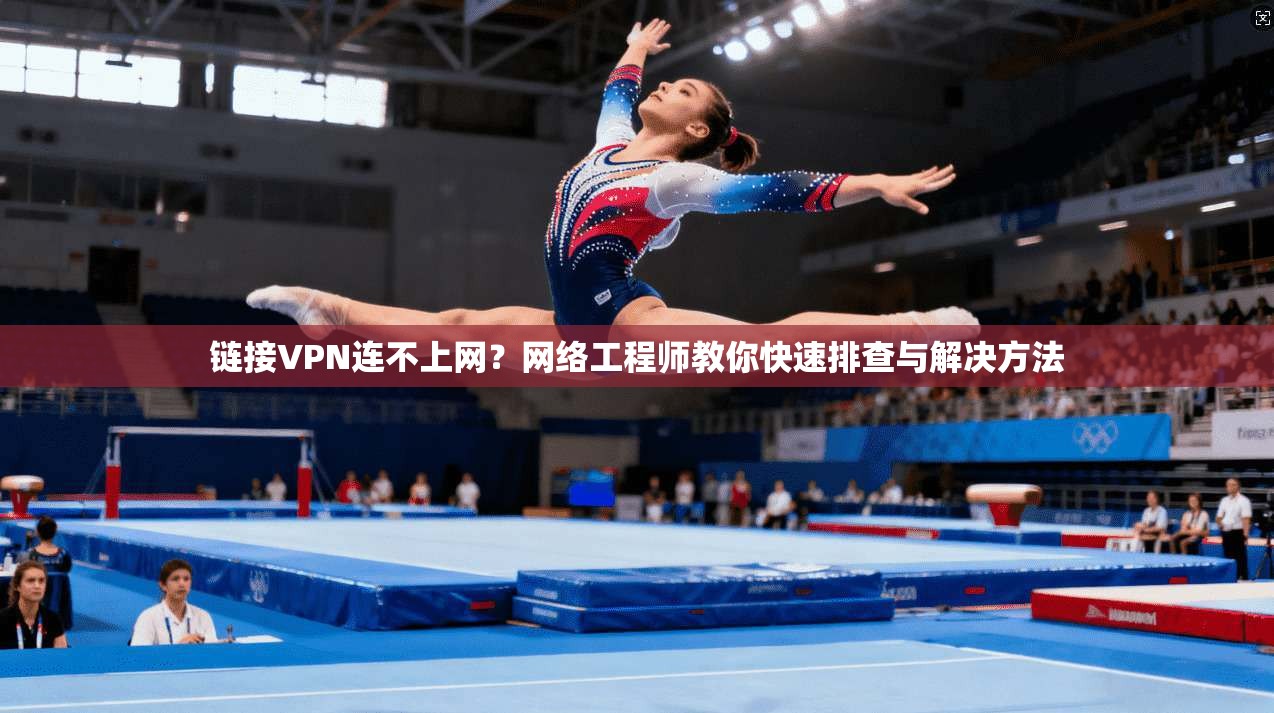 链接VPN连不上网？网络工程师教你快速排查与解决方法