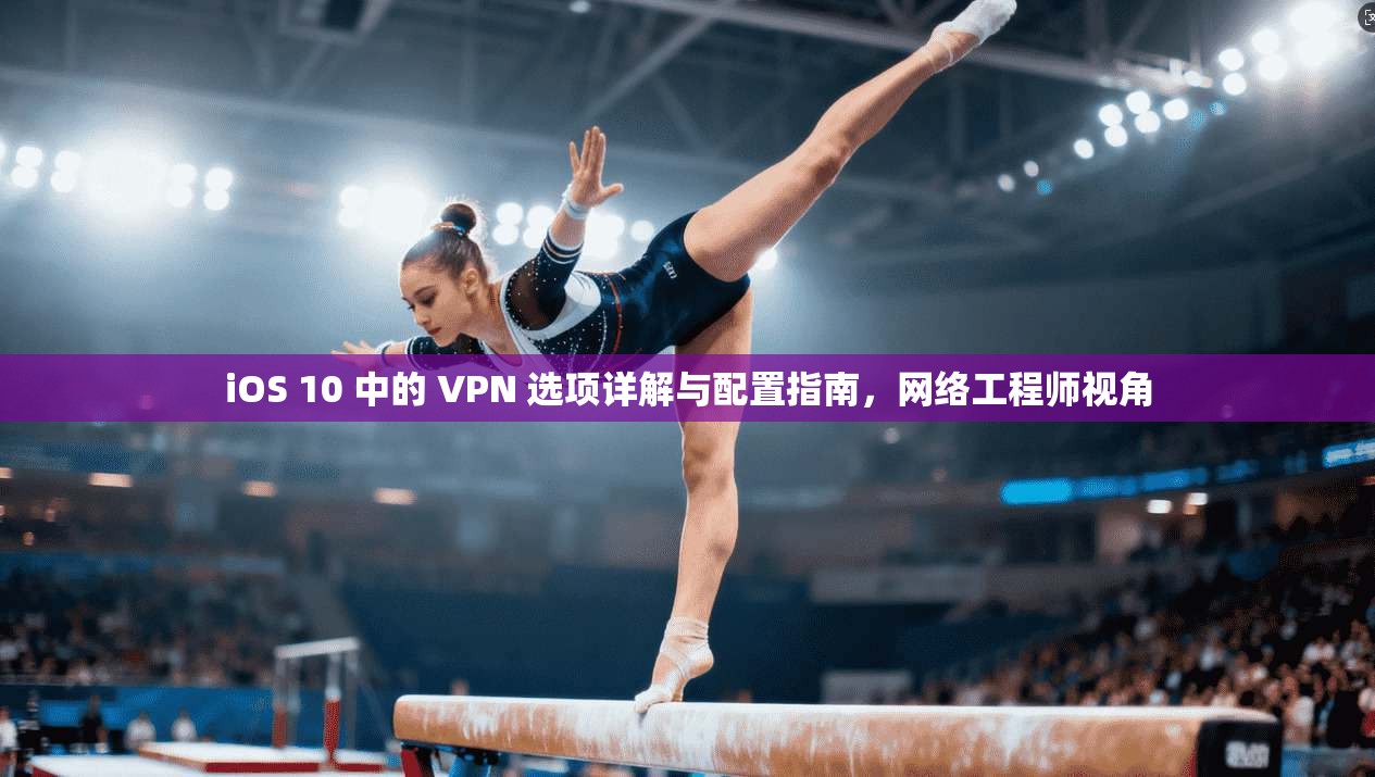 iOS 10 中的 VPN 选项详解与配置指南，网络工程师视角