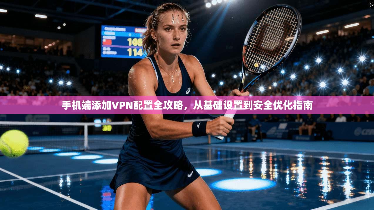 手机端添加VPN配置全攻略，从基础设置到安全优化指南