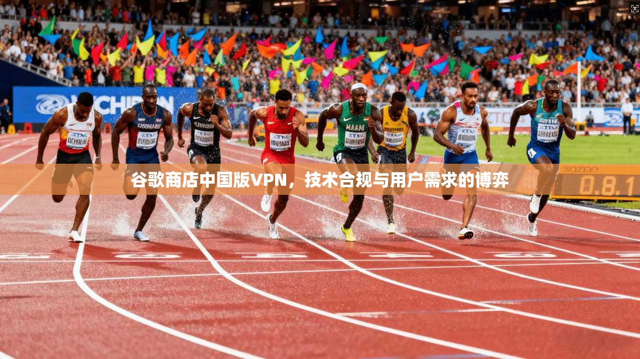 谷歌商店中国版VPN，技术合规与用户需求的博弈