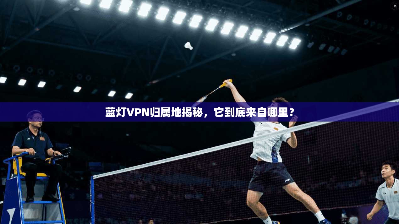 蓝灯VPN归属地揭秘，它到底来自哪里？