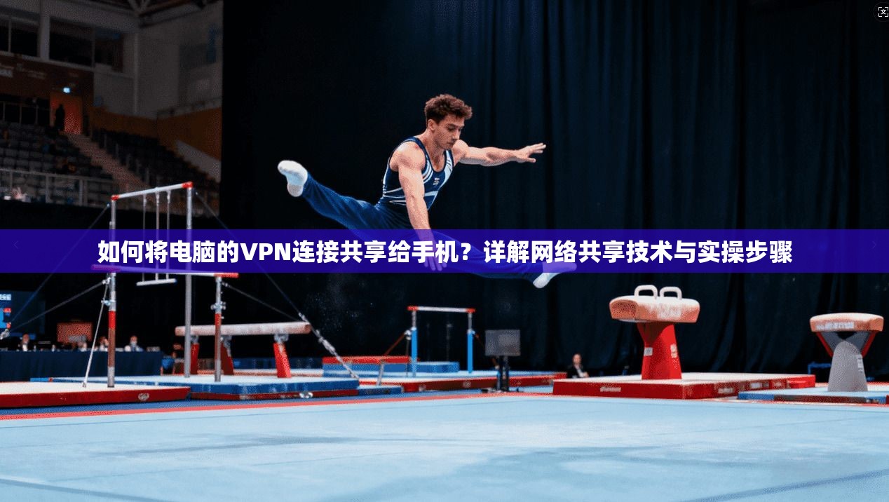 如何将电脑的VPN连接共享给手机?详解网络共享技术与实操步骤