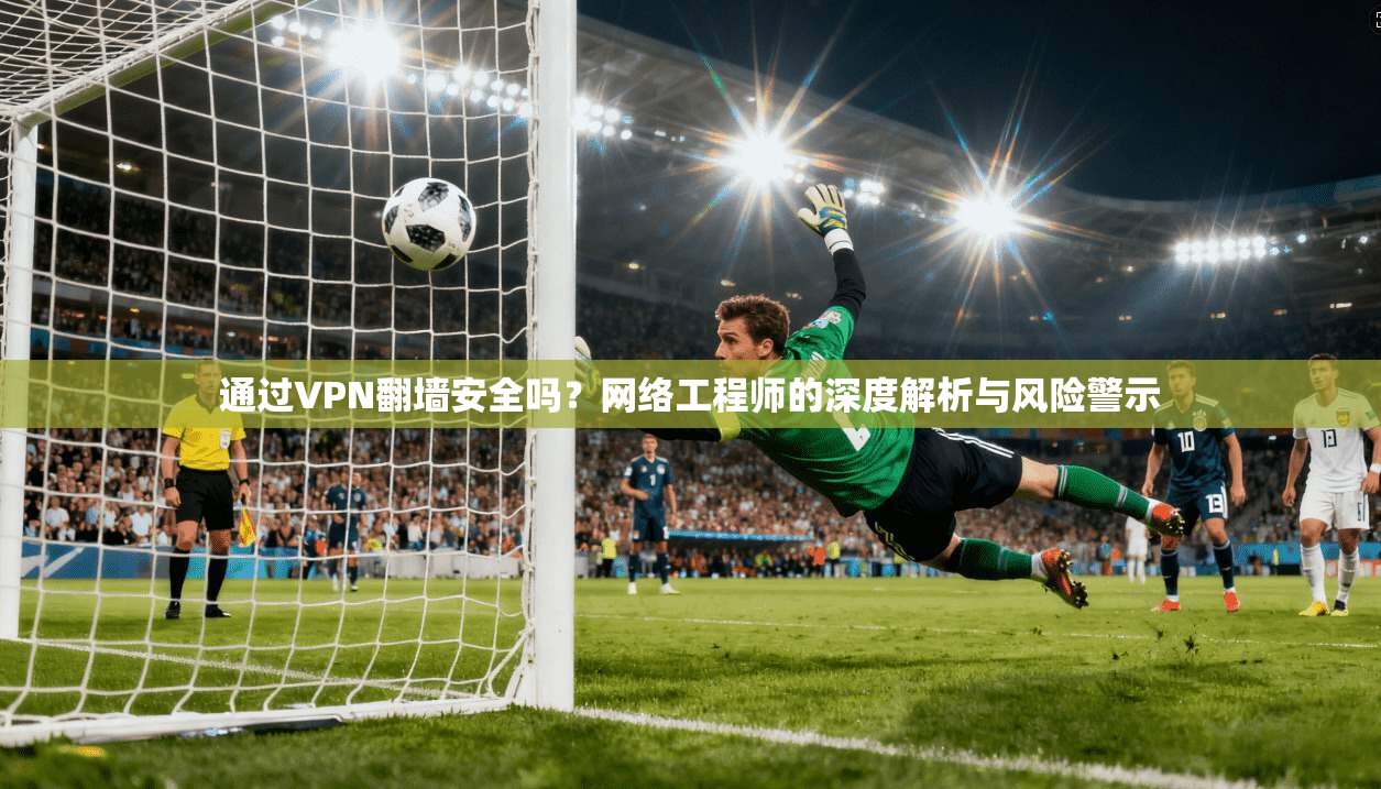 通过VPN翻墙安全吗？网络工程师的深度解析与风险警示
