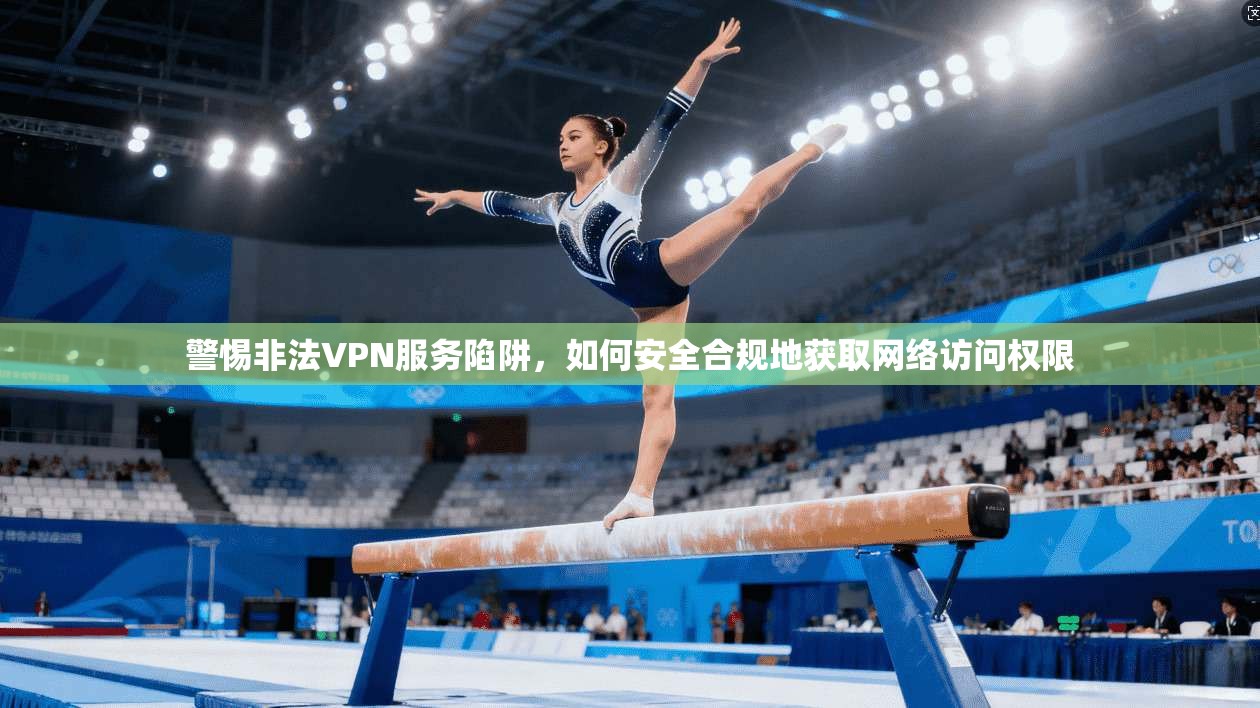 警惕非法VPN服务陷阱，如何安全合规地获取网络访问权限