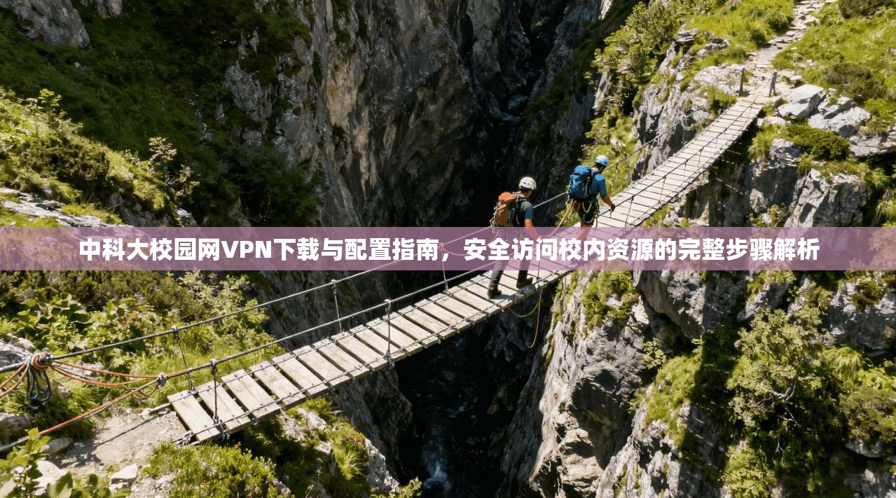 中科大校园网VPN下载与配置指南，安全访问校内资源的完整步骤解析