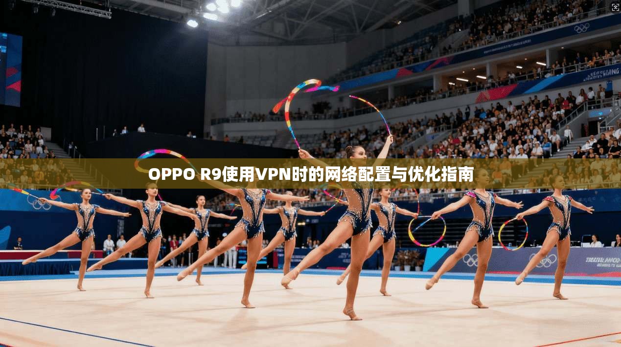OPPO R9使用VPN时的网络配置与优化指南