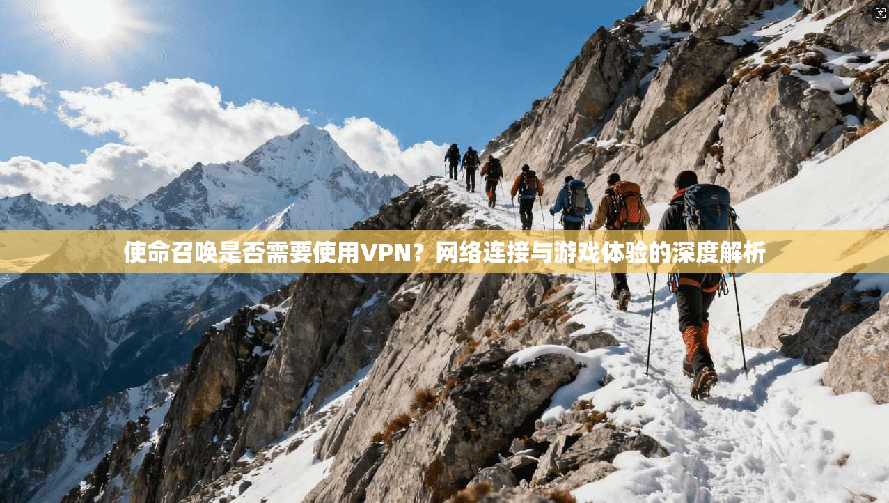 使命召唤是否需要使用VPN？网络连接与游戏体验的深度解析