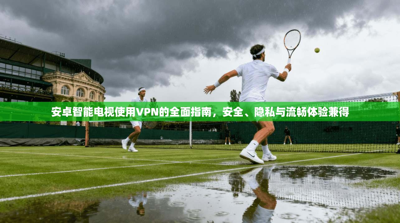 安卓智能电视使用VPN的全面指南,安全、隐私与流畅体验兼得