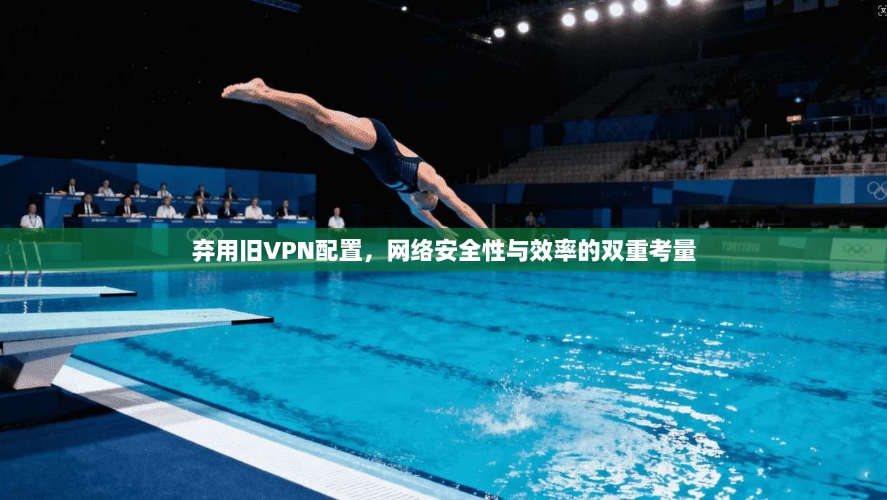 弃用旧VPN配置,网络安全性与效率的双重考量