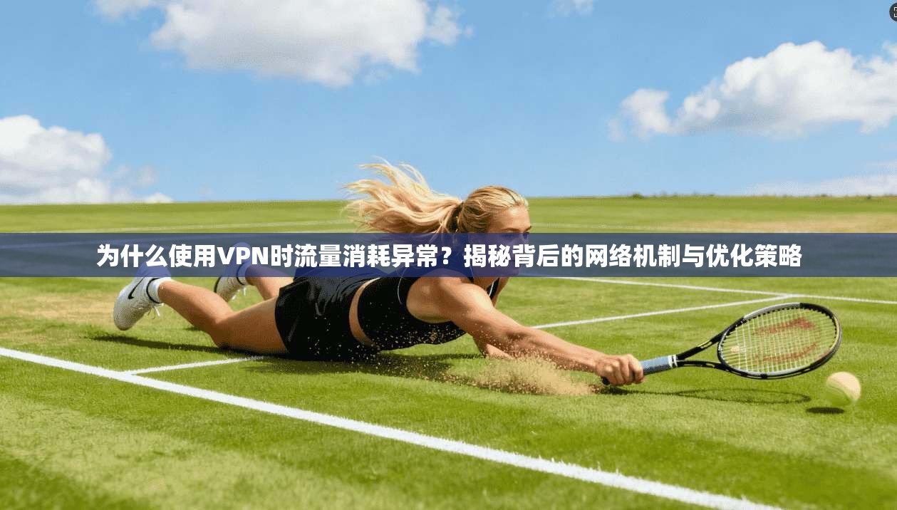 为什么使用VPN时流量消耗异常？揭秘背后的网络机制与优化策略