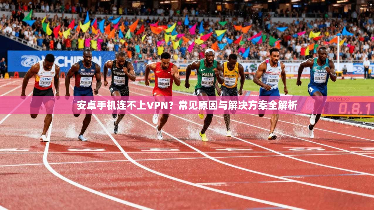 安卓手机连不上VPN?常见原因与解决方案全解析