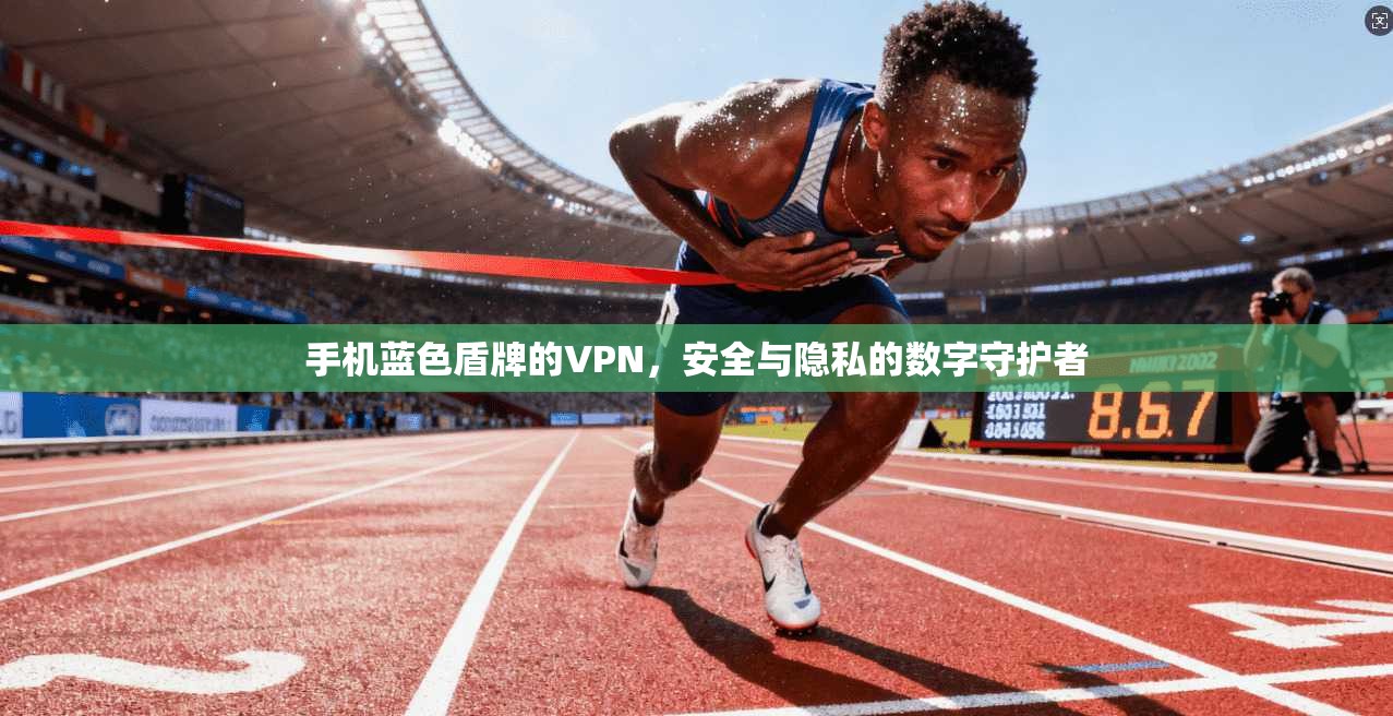 手机蓝色盾牌的VPN，安全与隐私的数字守护者