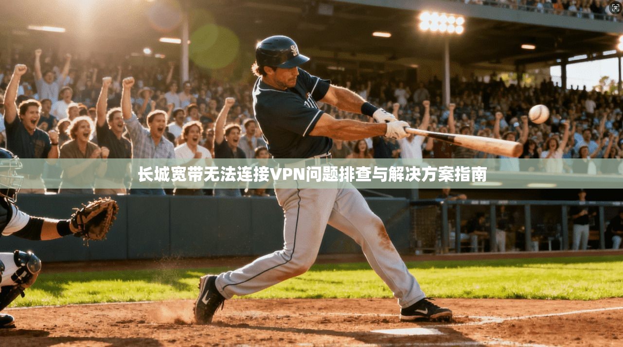 长城宽带无法连接VPN问题排查与解决方案指南