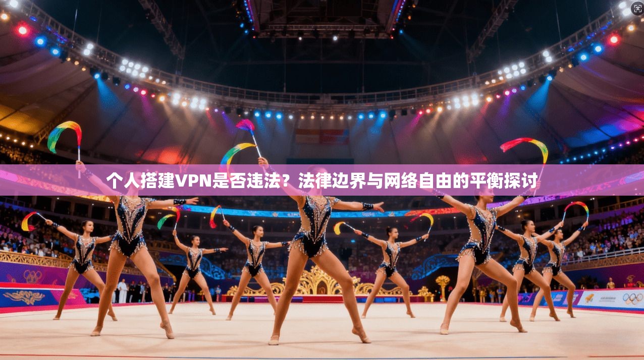 个人搭建VPN是否违法？法律边界与网络自由的平衡探讨