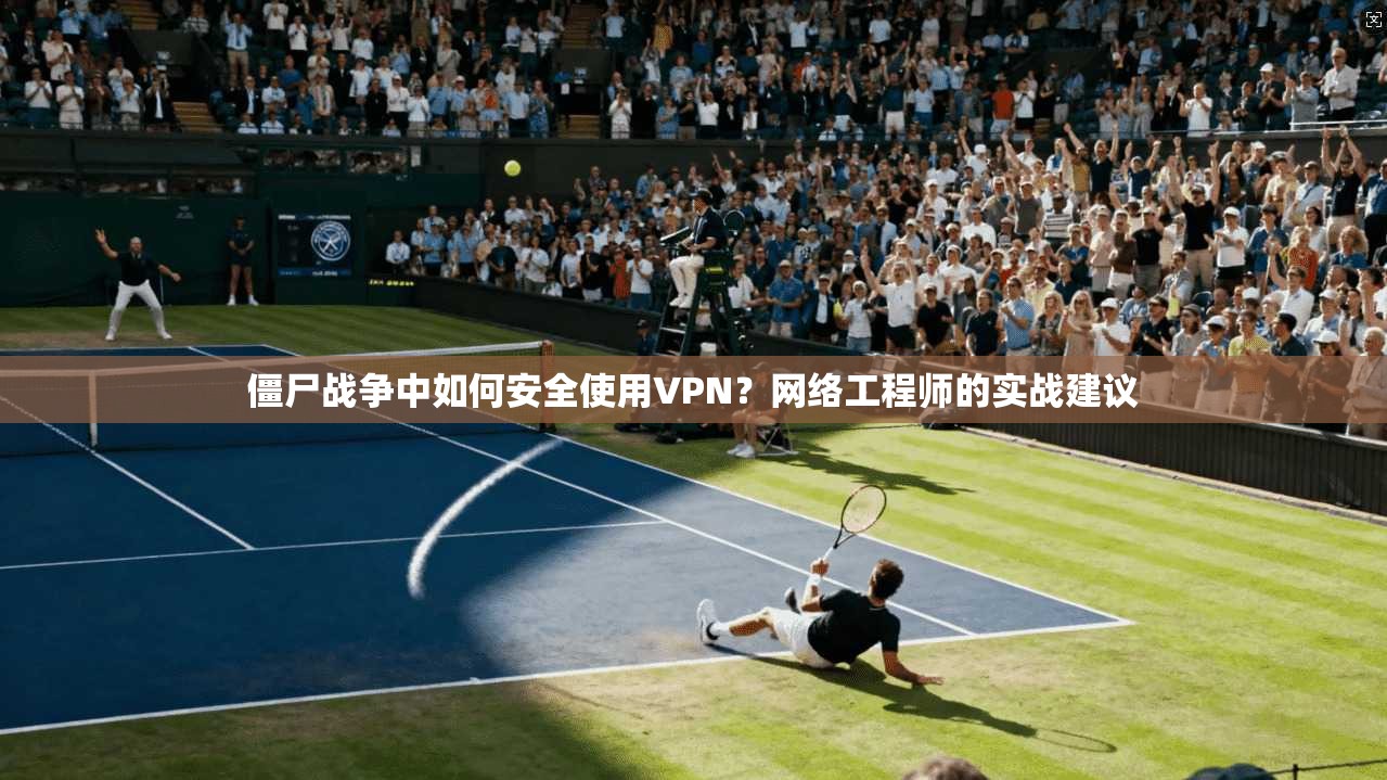 僵尸战争中如何安全使用VPN?网络工程师的实战建议