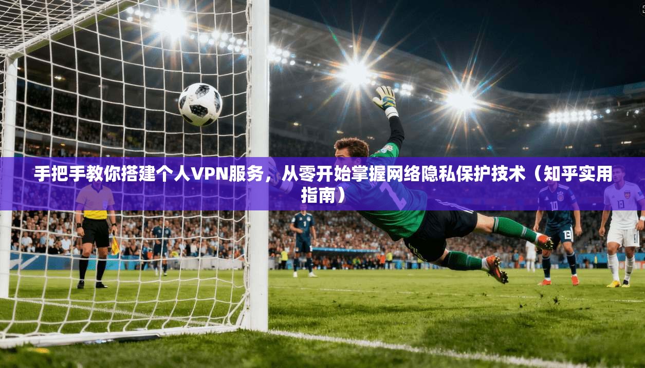 手把手教你搭建个人VPN服务,从零开始掌握网络隐私保护技术(知乎实用指南)