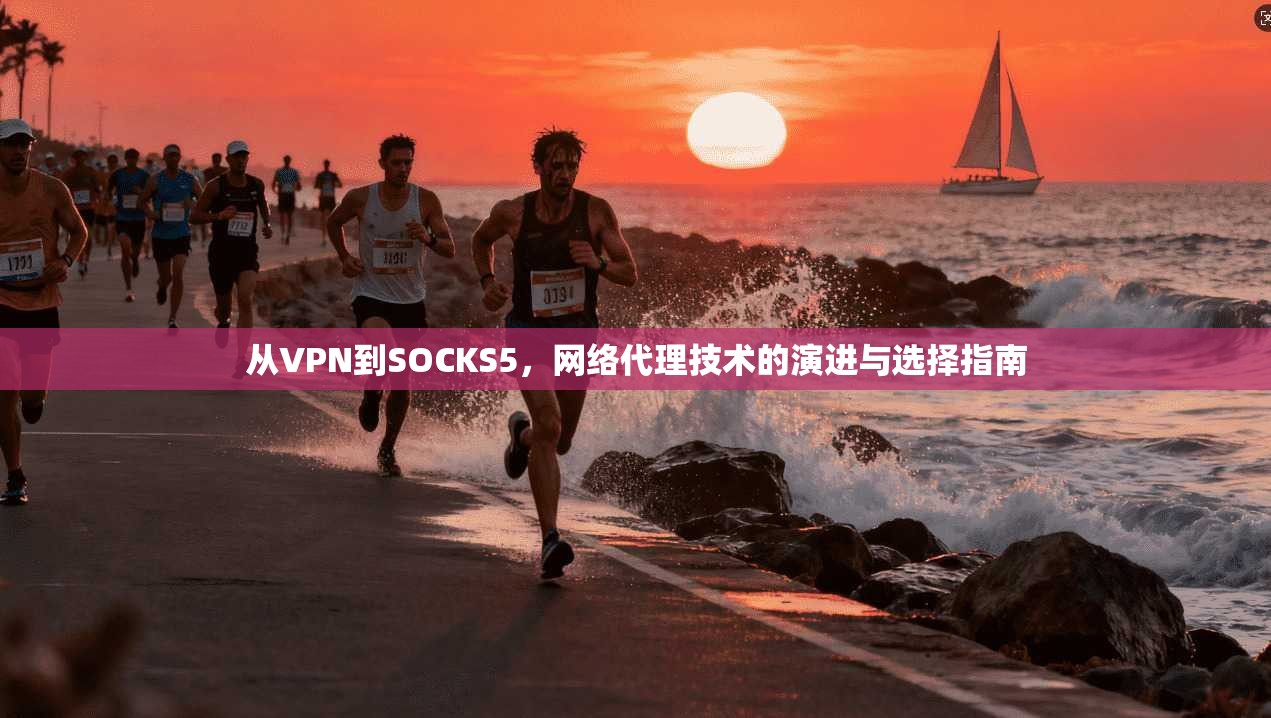 从VPN到SOCKS5，网络代理技术的演进与选择指南