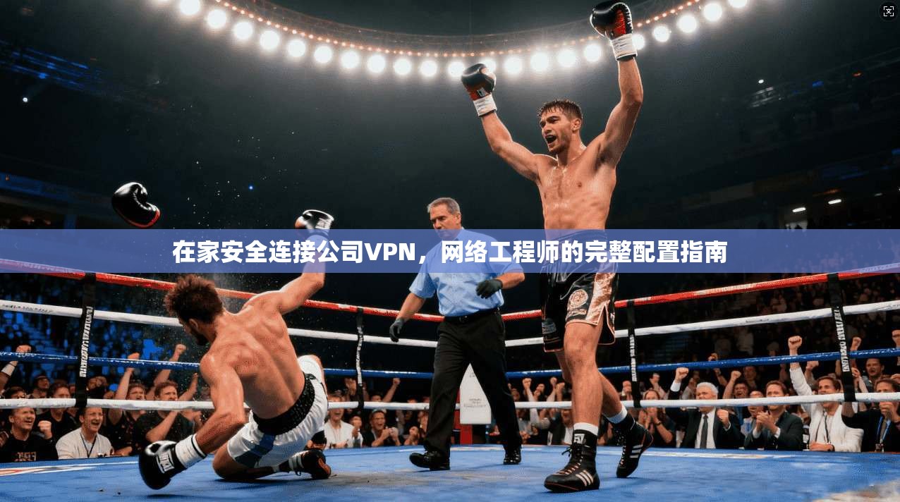 在家安全连接公司VPN，网络工程师的完整配置指南