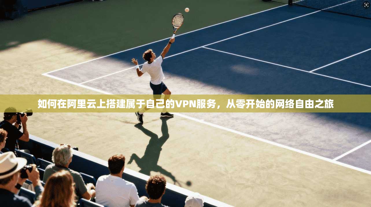 如何在阿里云上搭建属于自己的VPN服务,从零开始的网络自由之旅