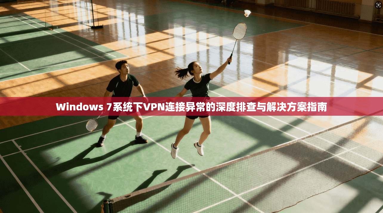 Windows 7系统下VPN连接异常的深度排查与解决方案指南