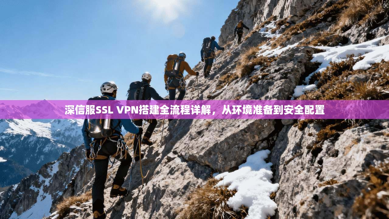 深信服SSL VPN搭建全流程详解，从环境准备到安全配置