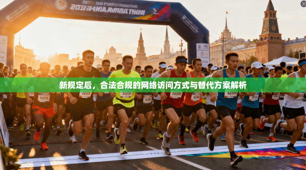 新规定后，合法合规的网络访问方式与替代方案解析