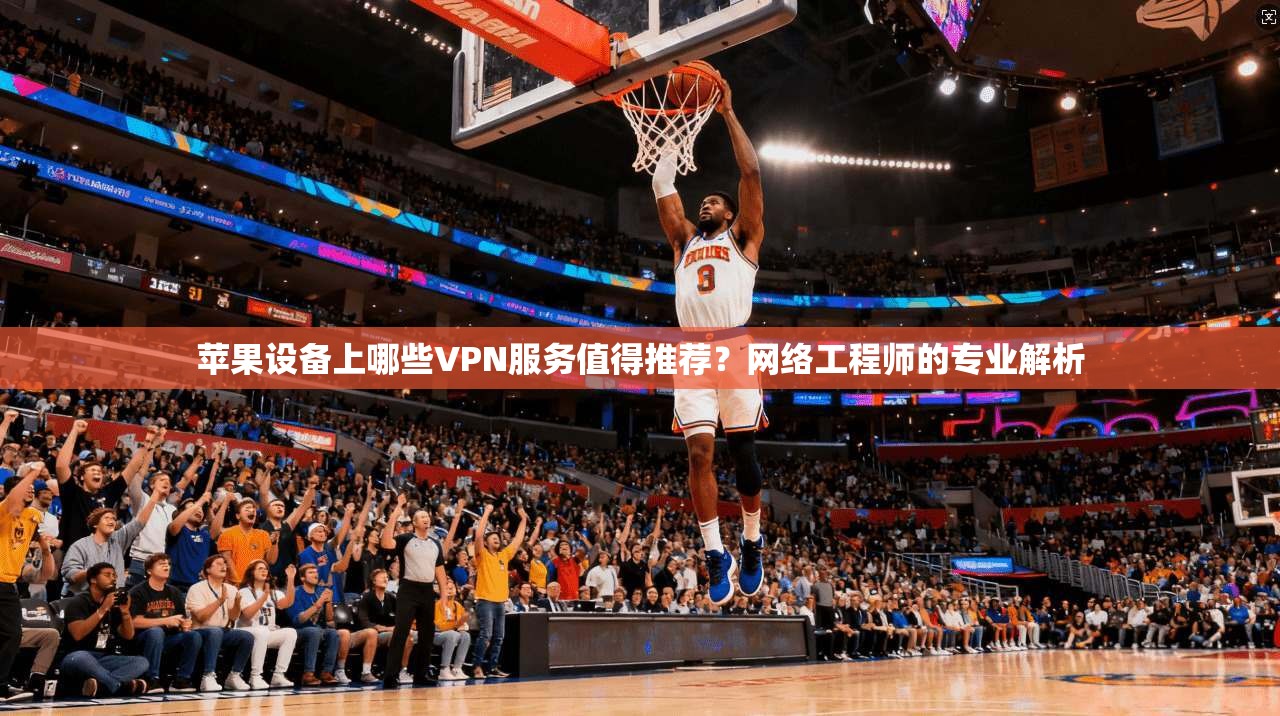 苹果设备上哪些VPN服务值得推荐？网络工程师的专业解析