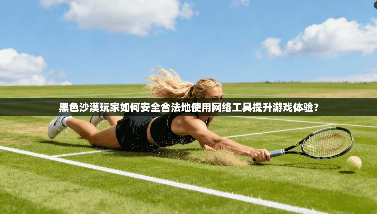 黑色沙漠玩家如何安全合法地使用网络工具提升游戏体验？