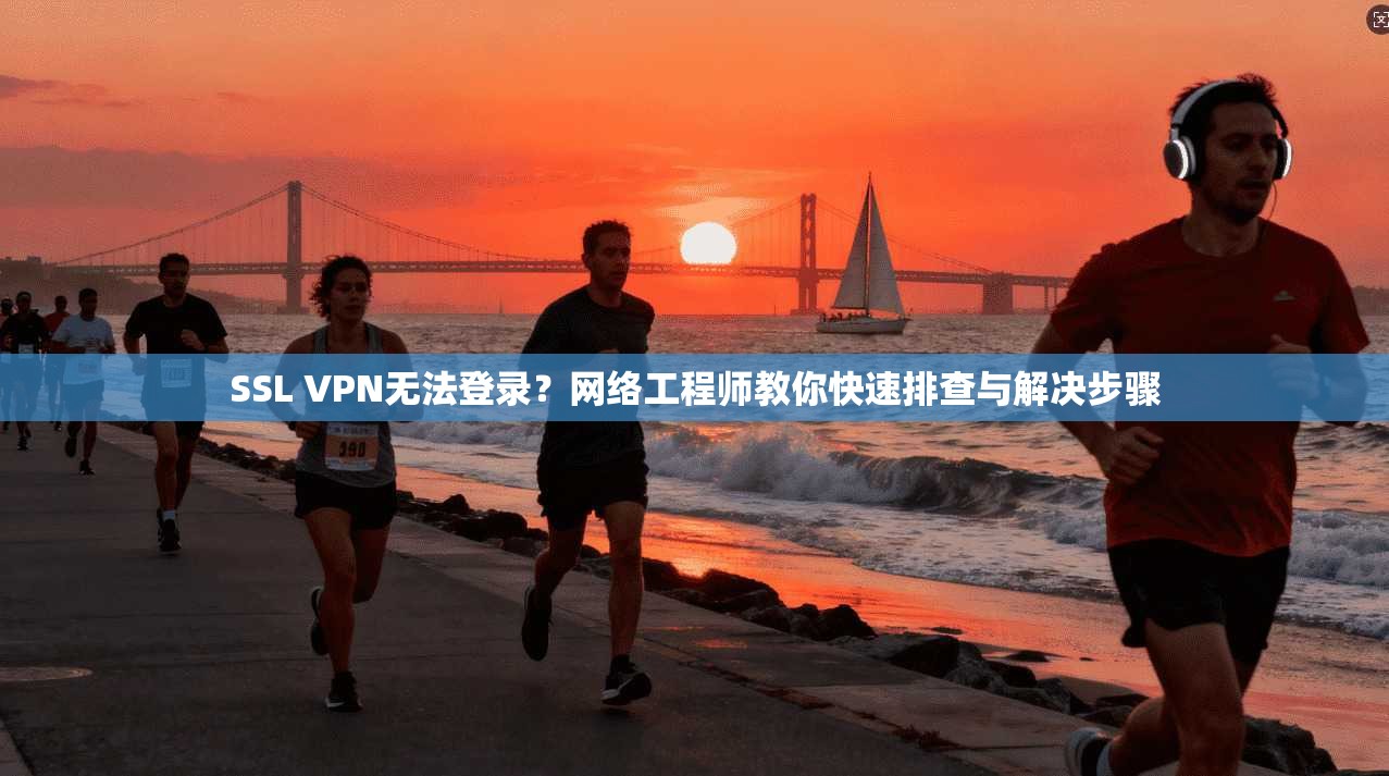 SSL VPN无法登录？网络工程师教你快速排查与解决步骤