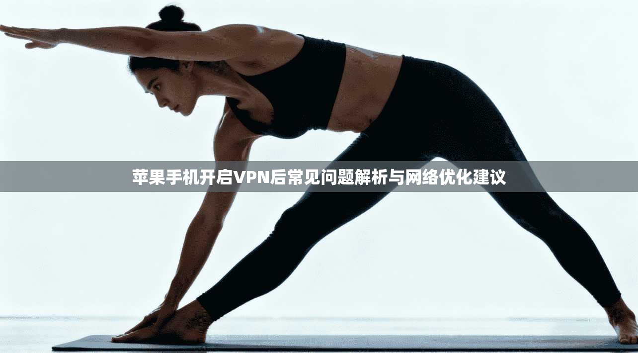苹果手机开启VPN后常见问题解析与网络优化建议