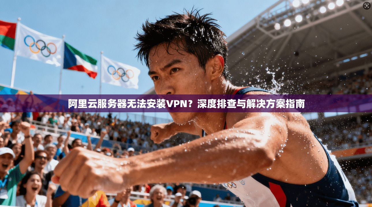 阿里云服务器无法安装VPN？深度排查与解决方案指南
