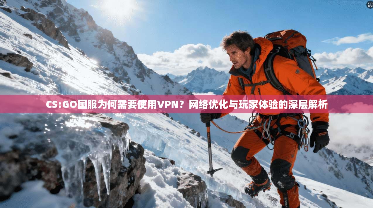 CS:GO国服为何需要使用VPN？网络优化与玩家体验的深层解析
