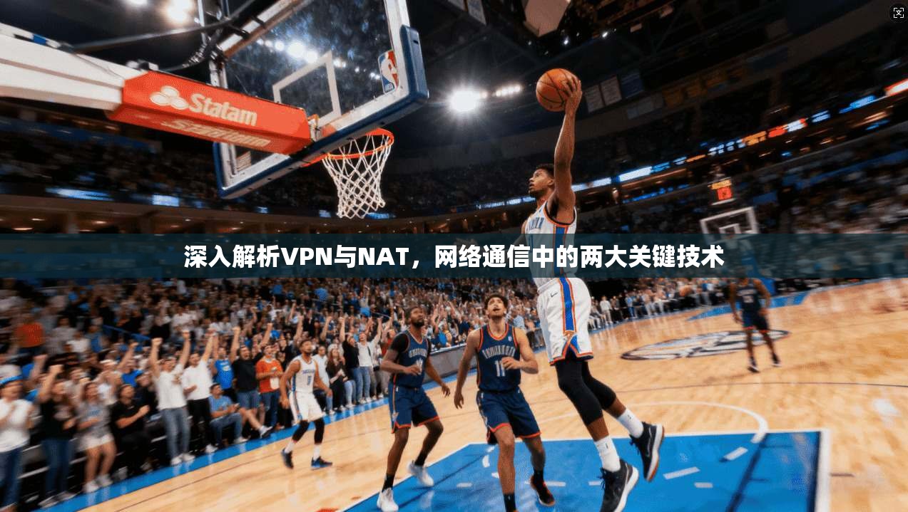 深入解析VPN与NAT，网络通信中的两大关键技术