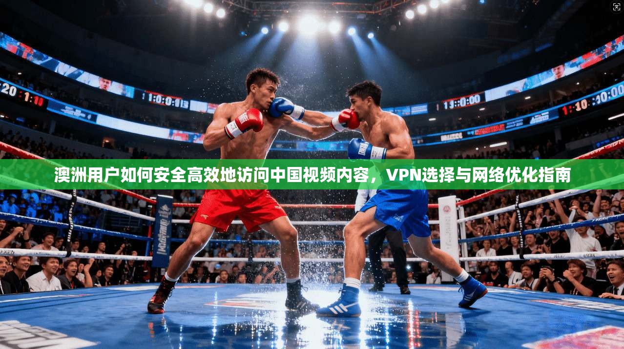 澳洲用户如何安全高效地访问中国视频内容，VPN选择与网络优化指南