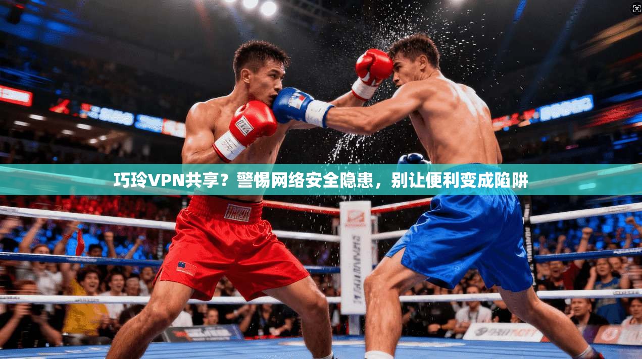 巧玲VPN共享?警惕网络安全隐患,别让便利变成陷阱