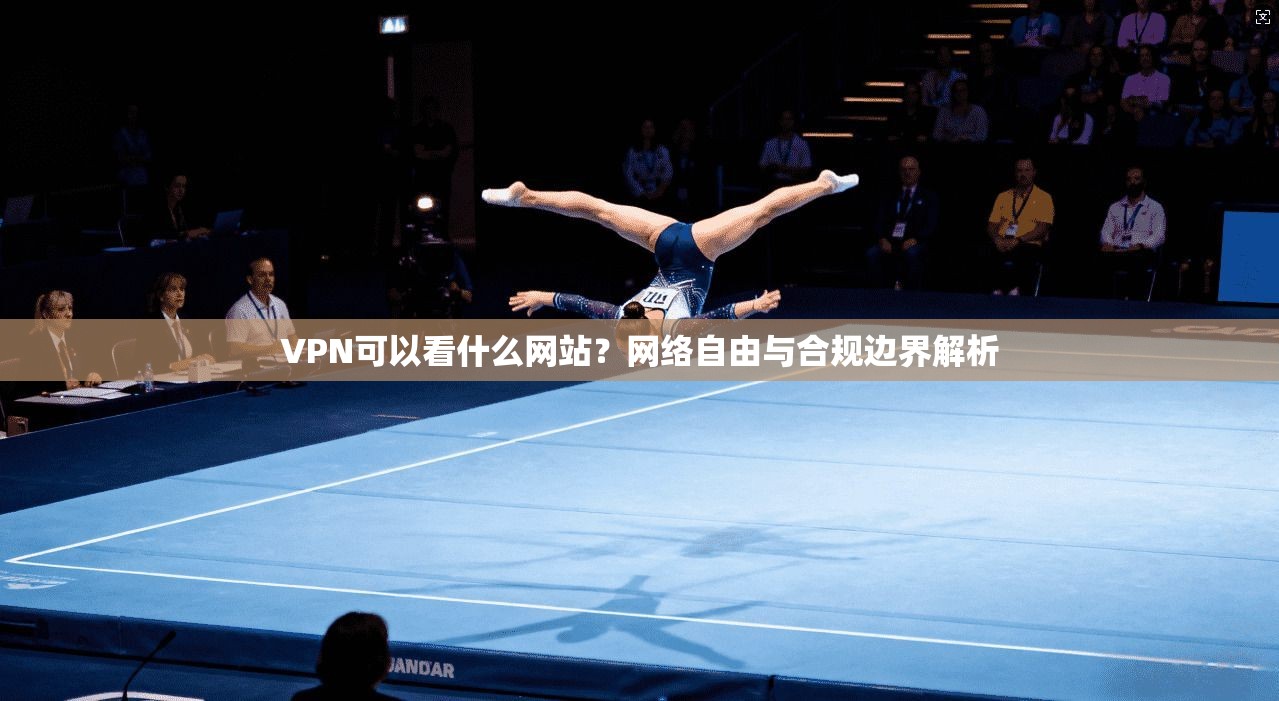 VPN可以看什么网站？网络自由与合规边界解析