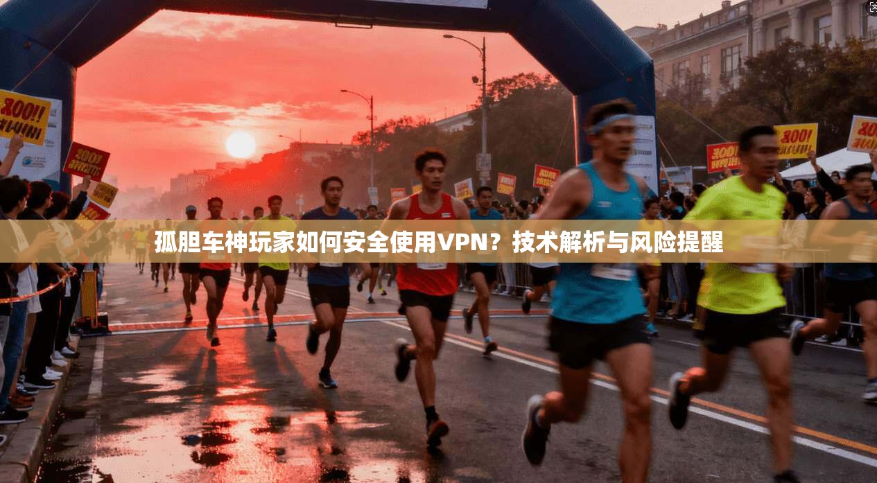 孤胆车神玩家如何安全使用VPN？技术解析与风险提醒