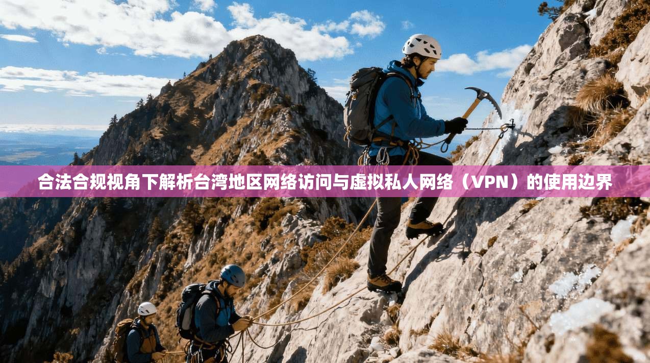 合法合规视角下解析台湾地区网络访问与虚拟私人网络(VPN)的使用边界