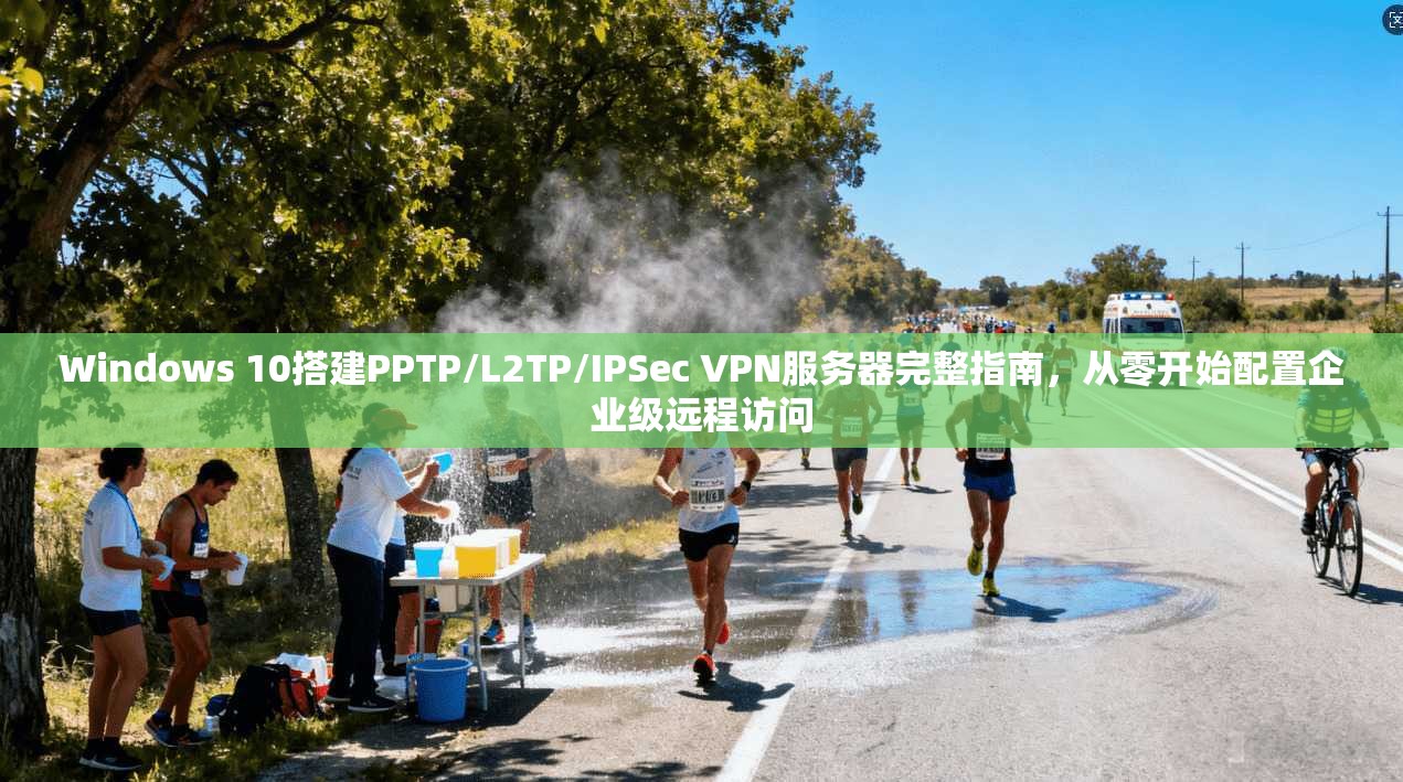 Windows 10搭建PPTP/L2TP/IPSec VPN服务器完整指南，从零开始配置企业级远程访问