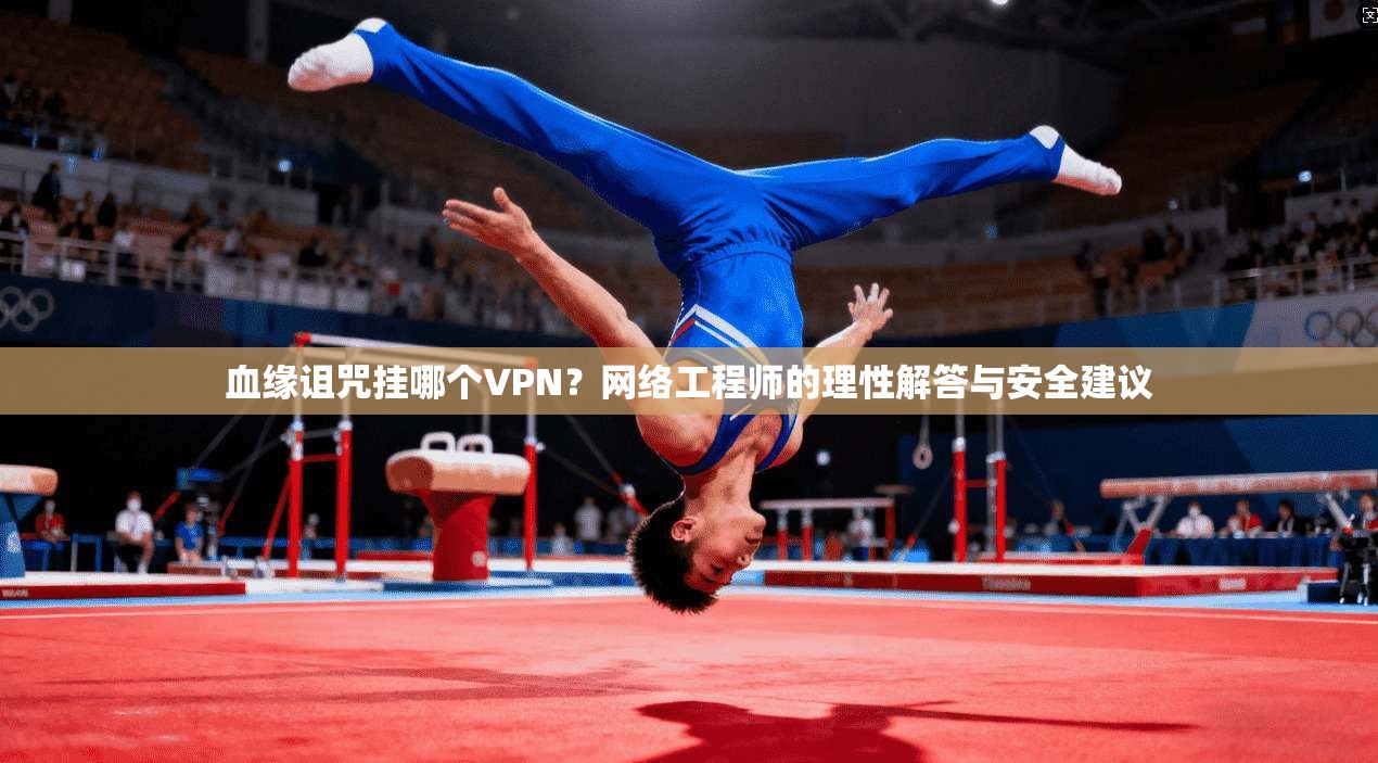 血缘诅咒挂哪个VPN？网络工程师的理性解答与安全建议
