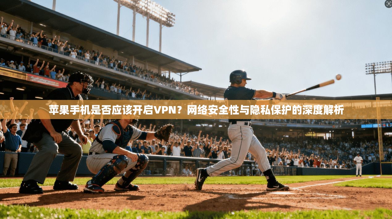苹果手机是否应该开启VPN?网络安全性与隐私保护的深度解析