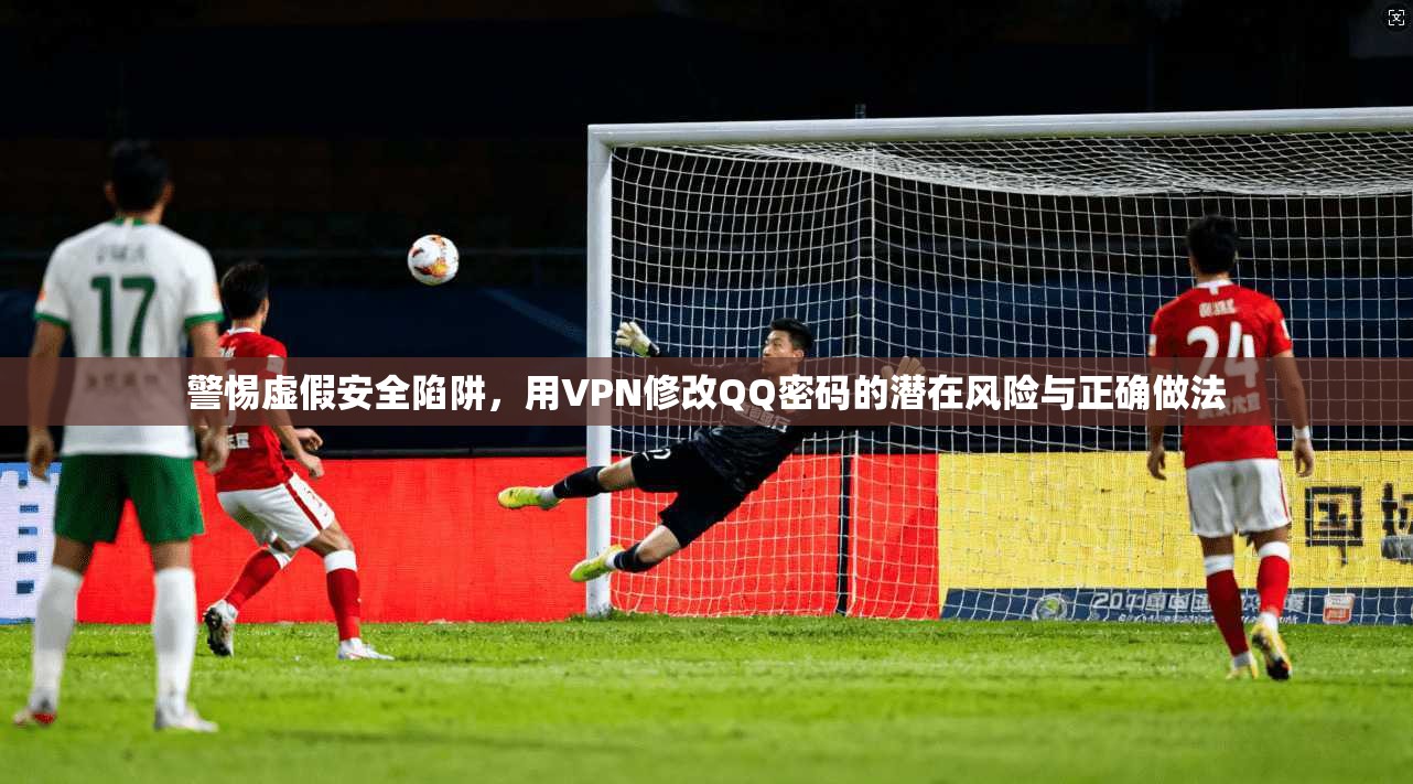 警惕虚假安全陷阱，用VPN修改QQ密码的潜在风险与正确做法