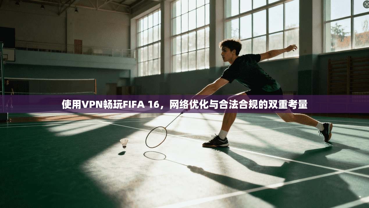 使用VPN畅玩FIFA 16,网络优化与合法合规的双重考量