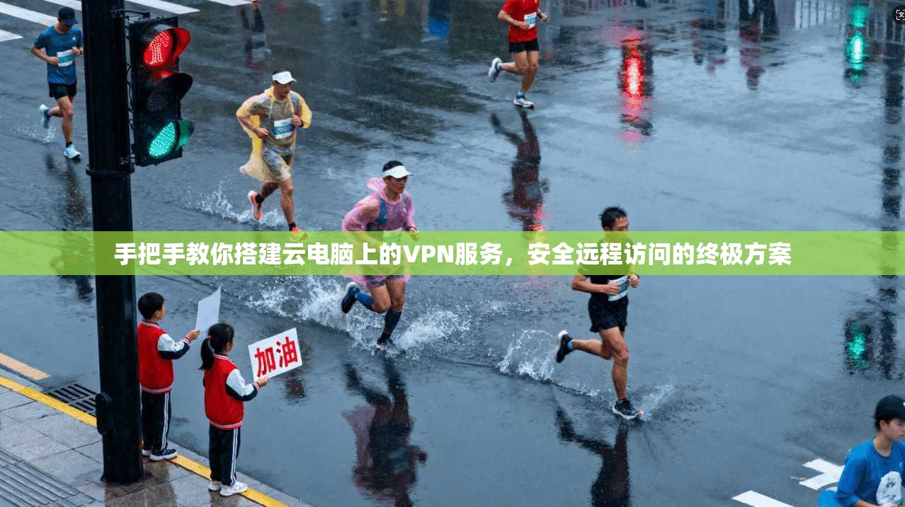 手把手教你搭建云电脑上的VPN服务,安全远程访问的终极方案