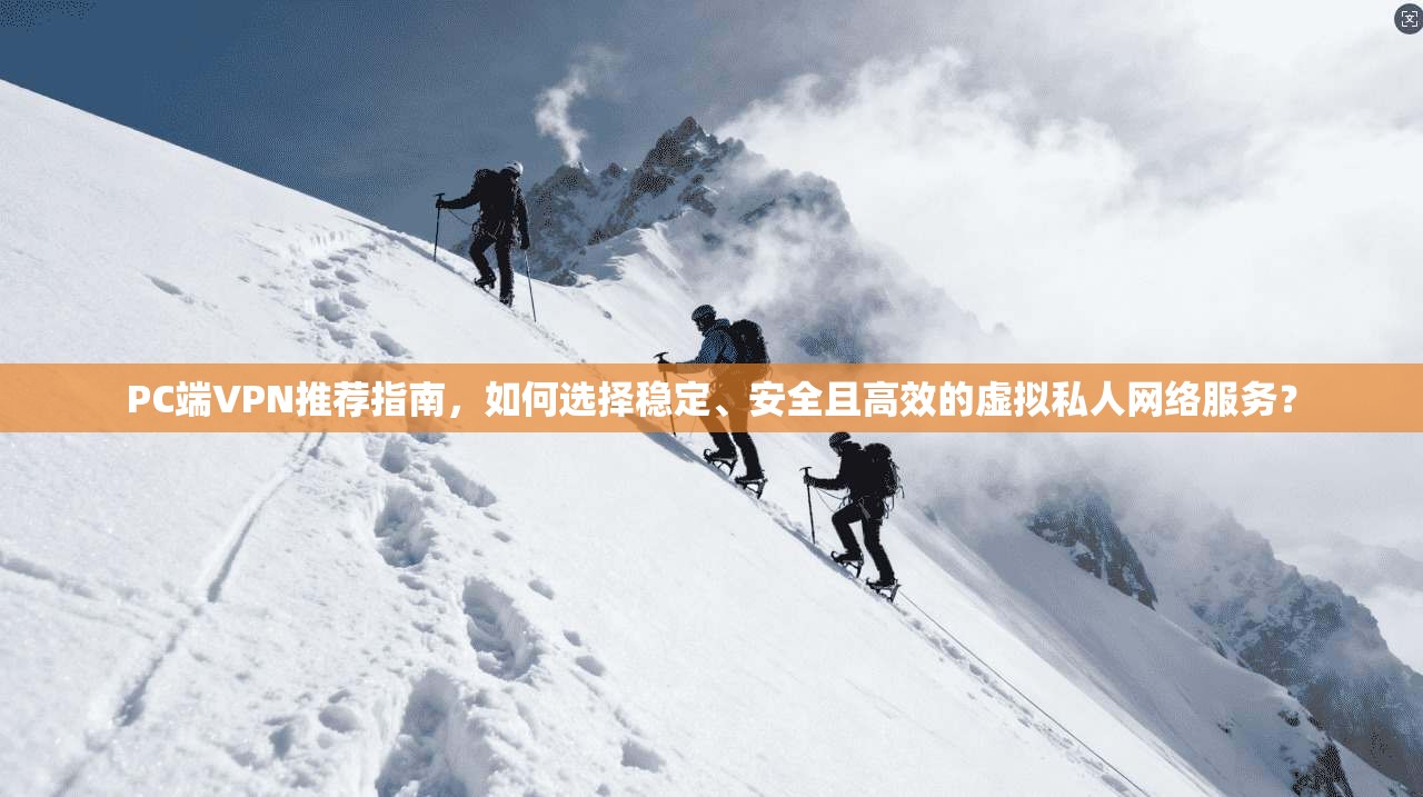 PC端VPN推荐指南,如何选择稳定、安全且高效的虚拟私人网络服务?
